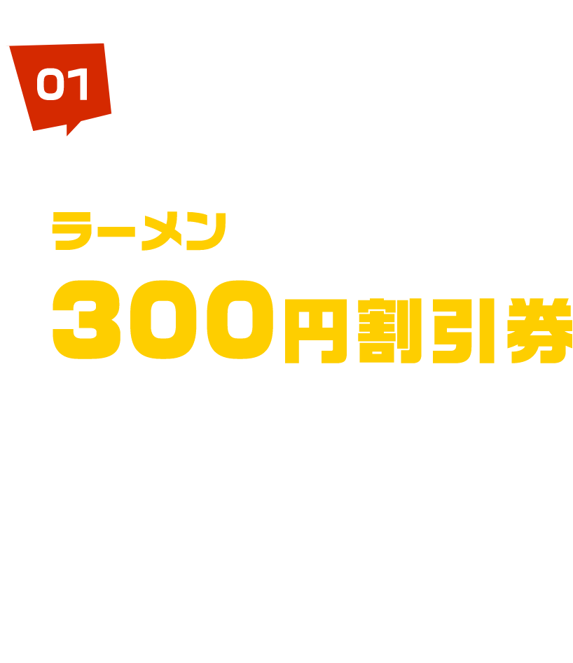 ラーメン 300円割引券 プレゼント! 特設ブースにて1,000円以上の未確定舟券を提示で300円の割引券をお渡しさせていただきます！※下記「02」の平日限定割引券と併用可能です ※ラーメン1杯につき1枚使用可能です