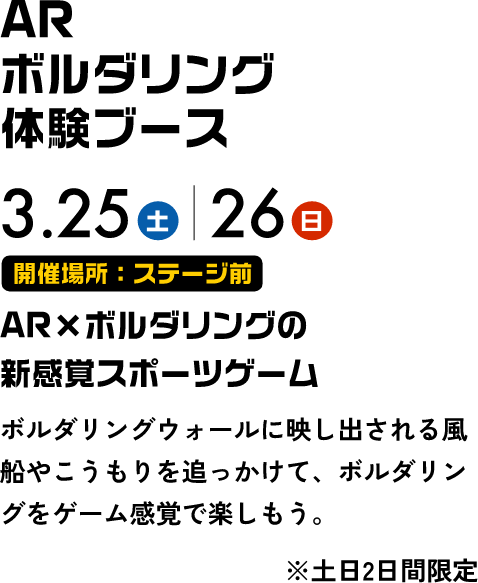 AR ボルダリング体験ブース 3.25土 3.26日 AR×ボルダリングの新感覚スポーツゲーム ボルダリングウォールに映し出される風船やこうもりを追っかけて、ボルダリングをゲーム感覚で楽しもう。 ※土日2日間限定